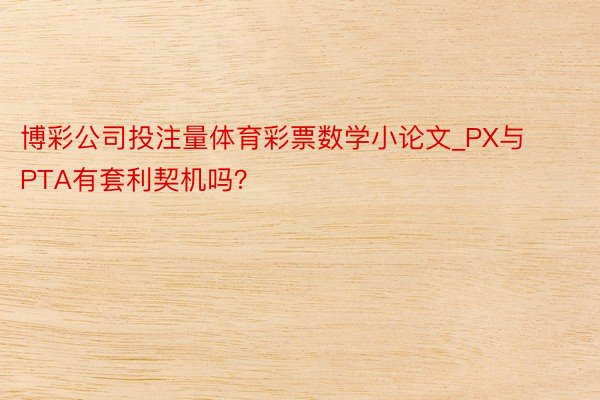 博彩公司投注量体育彩票数学小论文_PX与PTA有套利契机吗？